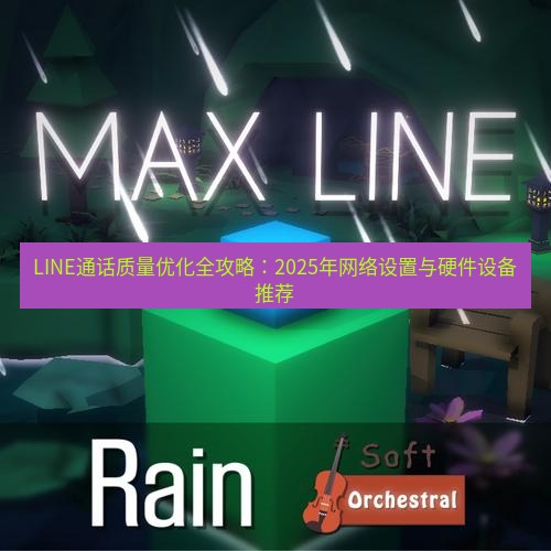 line下载 LINE通话质量优化全攻略：2025年网络设置与硬件设备推荐