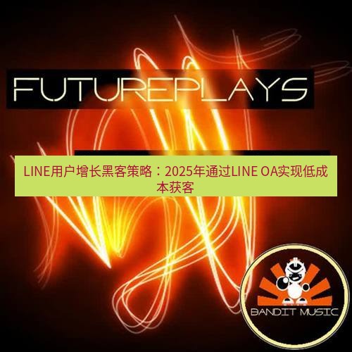 line下载 LINE用户增长黑客策略：2025年通过LINE OA实现低成本获客