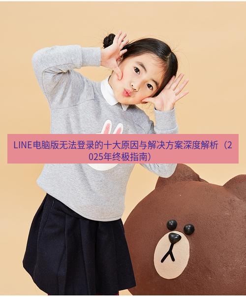 line官网 LINE电脑版无法登录的十大原因与解决方案深度解析（2025年终极指南）