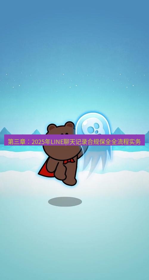 line下载 第三章：2025年LINE聊天记录合规保全全流程实务