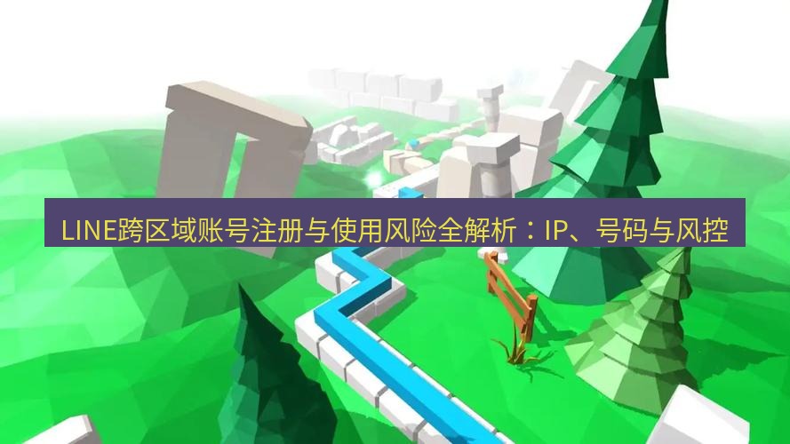 line下载 LINE跨区域账号注册与使用风险全解析：IP、号码与风控