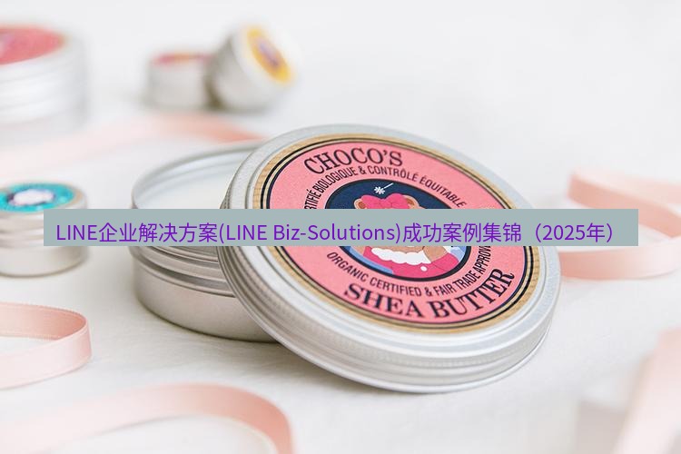 line官网 LINE企业解决方案(LINE Biz-Solutions)成功案例集锦（2025年）