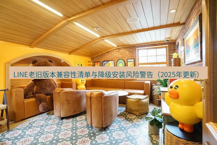 line官网 LINE老旧版本兼容性清单与降级安装风险警告（2025年更新）
