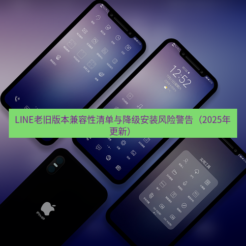 line下载 LINE老旧版本兼容性清单与降级安装风险警告（2025年更新）