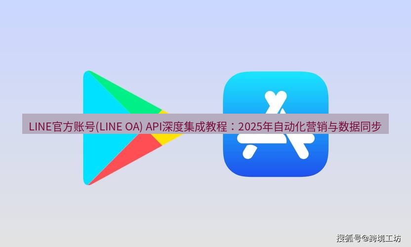 line下载 LINE官方账号(LINE OA) API深度集成教程：2025年自动化营销与数据同步