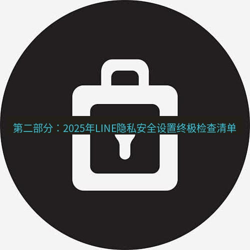 line下载 第二部分：2025年LINE隐私安全设置终极检查清单