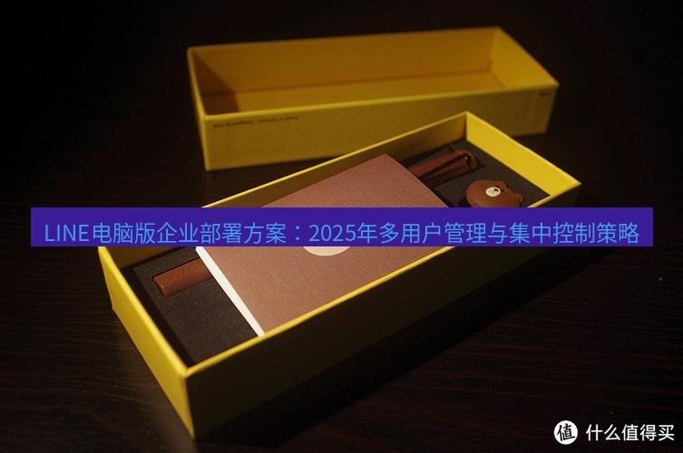 line官网 LINE电脑版企业部署方案：2025年多用户管理与集中控制策略