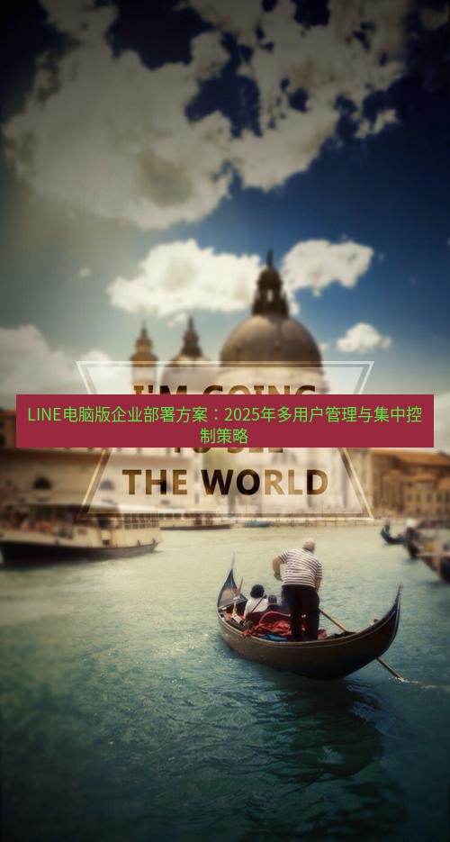 line下载 LINE电脑版企业部署方案：2025年多用户管理与集中控制策略
