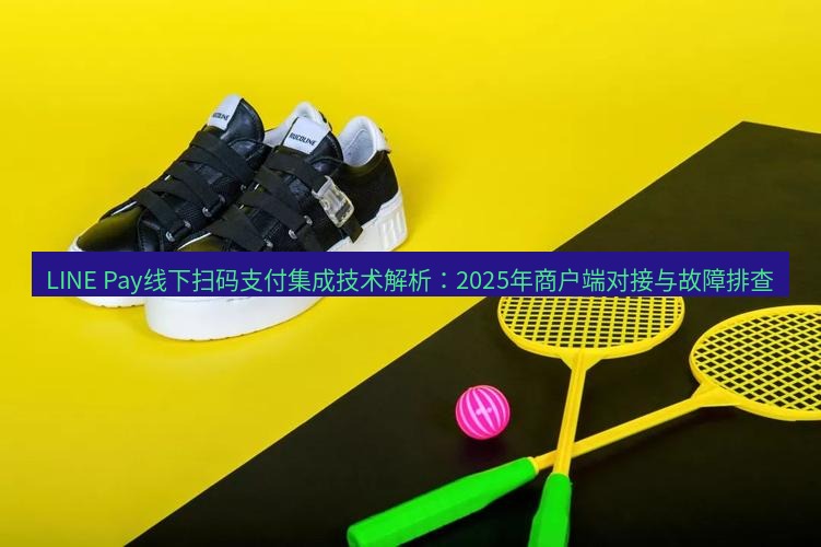 line官网 LINE Pay线下扫码支付集成技术解析：2025年商户端对接与故障排查