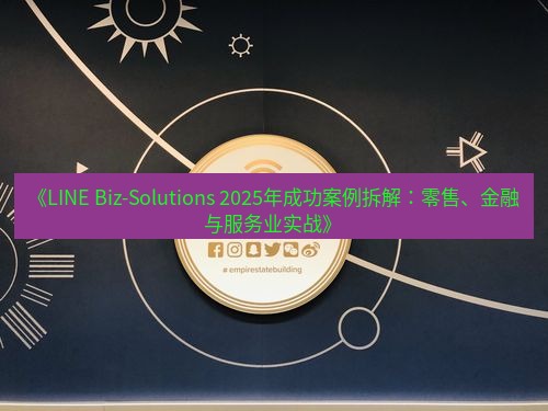 line官网 《LINE Biz-Solutions 2025年成功案例拆解：零售、金融与服务业实战》