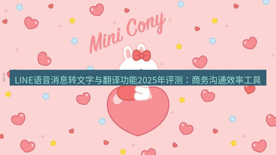 line官网 LINE语音消息转文字与翻译功能2025年评测：商务沟通效率工具
