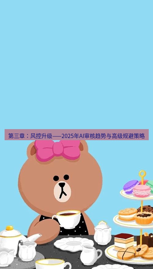 line下载 第三章：风控升级——2025年AI审核趋势与高级规避策略