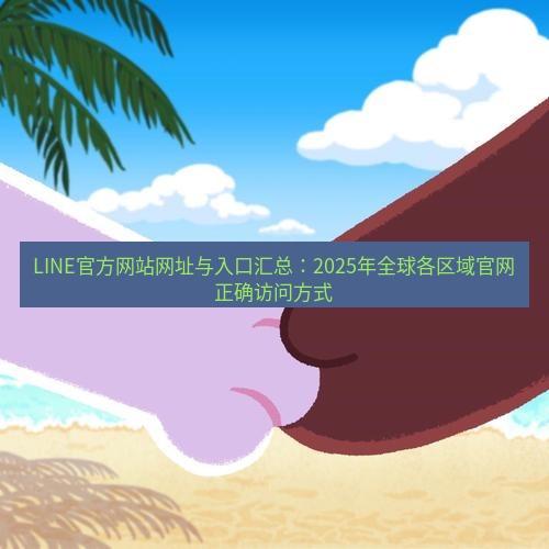 line下载 LINE官方网站网址与入口汇总：2025年全球各区域官网正确访问方式