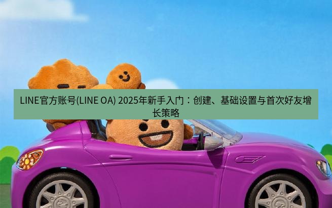 line官网 LINE官方账号(LINE OA) 2025年新手入门：创建、基础设置与首次好友增长策略