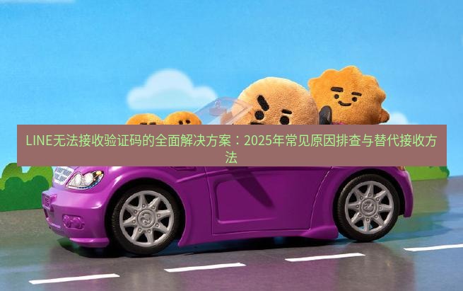 line官网 LINE无法接收验证码的全面解决方案：2025年常见原因排查与替代接收方法