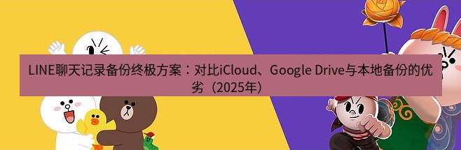 line下载 LINE聊天记录备份终极方案：对比iCloud、Google Drive与本地备份的优劣（2025年）