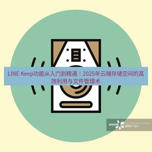 line下载 LINE Keep功能从入门到精通：2025年云端存储空间的高效利用与文件管理术