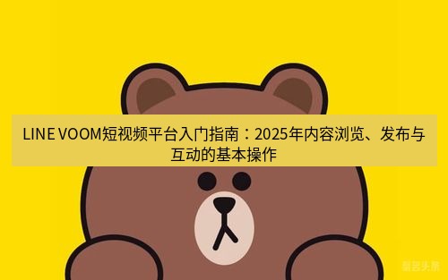 line下载 LINE VOOM短视频平台入门指南：2025年内容浏览、发布与互动的基本操作