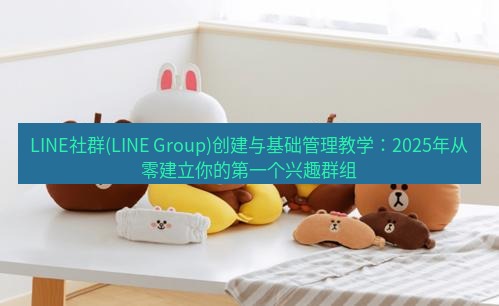 line官网 LINE社群(LINE Group)创建与基础管理教学：2025年从零建立你的第一个兴趣群组