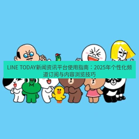 line下载 LINE TODAY新闻资讯平台使用指南：2025年个性化频道订阅与内容浏览技巧
