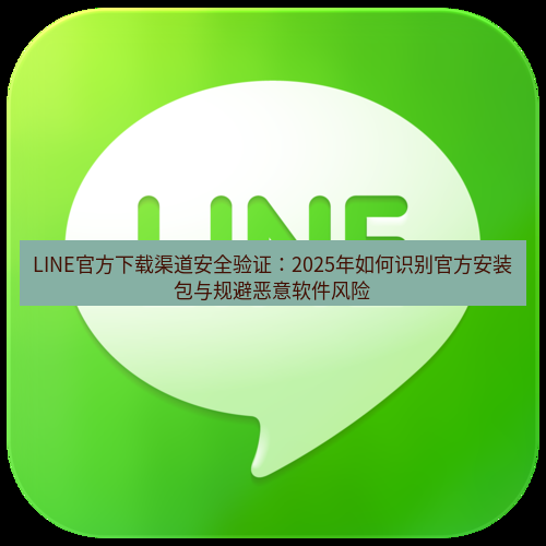 line下载 LINE官方下载渠道安全验证：2025年如何识别官方安装包与规避恶意软件风险