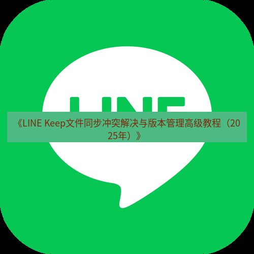 line下载 《LINE Keep文件同步冲突解决与版本管理高级教程（2025年）》