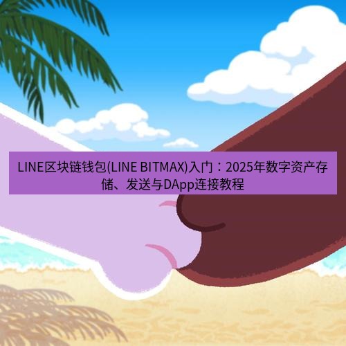 line下载 LINE区块链钱包(LINE BITMAX)入门：2025年数字资产存储、发送与DApp连接教程