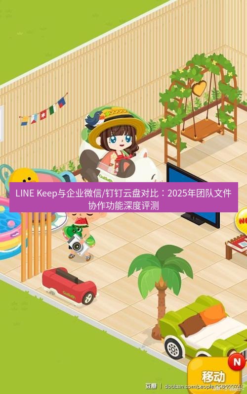 line下载 LINE Keep与企业微信/钉钉云盘对比：2025年团队文件协作功能深度评测