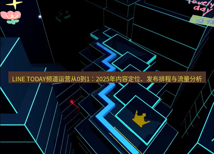 line下载 LINE TODAY频道运营从0到1：2025年内容定位、发布排程与流量分析