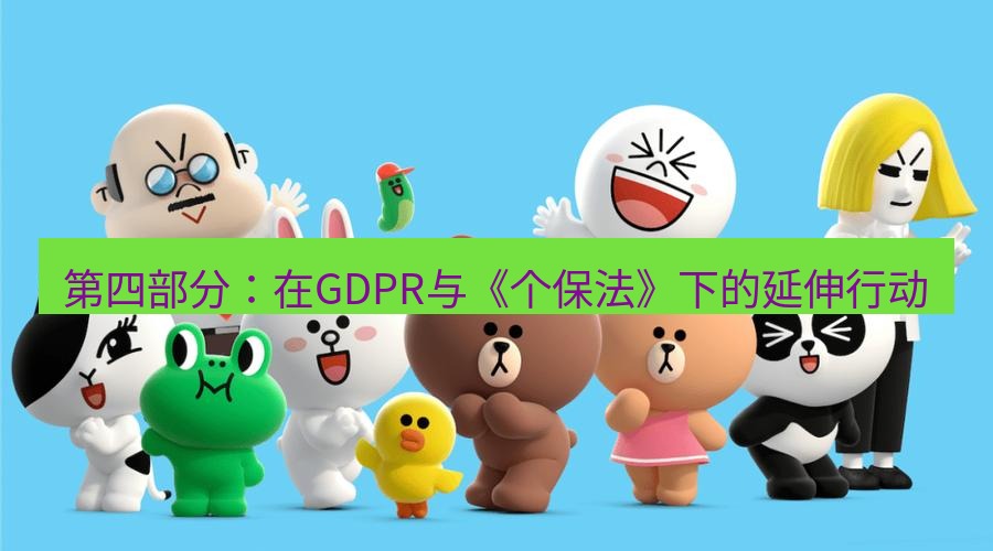 line下载 第四部分：在GDPR与《个保法》下的延伸行动