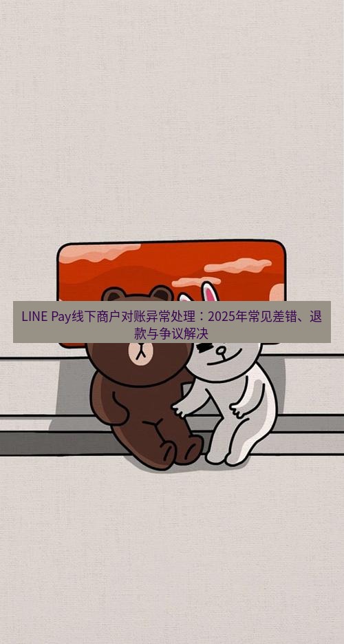 line下载 LINE Pay线下商户对账异常处理：2025年常见差错、退款与争议解决