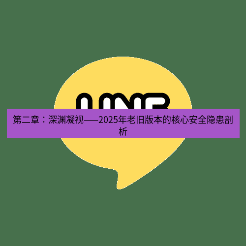 line下载 第二章：深渊凝视——2025年老旧版本的核心安全隐患剖析