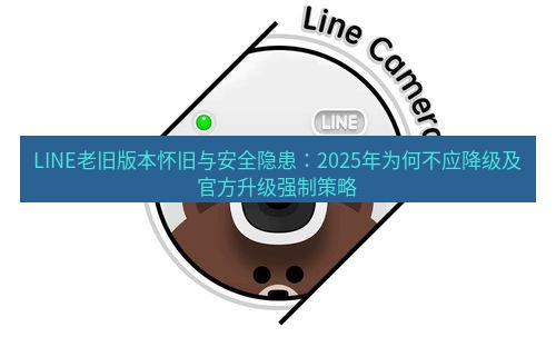 line下载 LINE老旧版本怀旧与安全隐患：2025年为何不应降级及官方升级强制策略