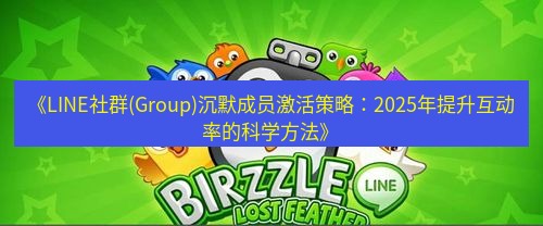 line下载 《LINE社群(Group)沉默成员激活策略：2025年提升互动率的科学方法》